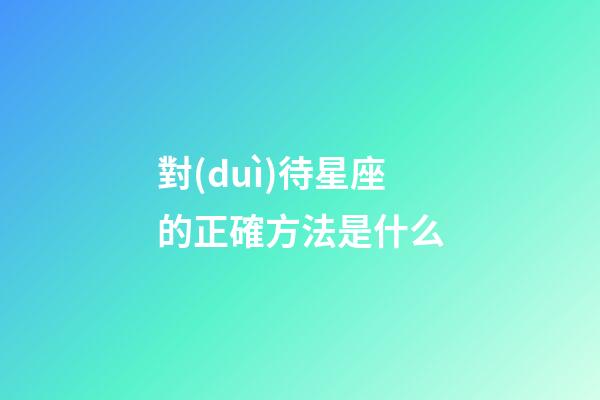 對(duì)待星座的正確方法是什么-第1張-星座運(yùn)勢(shì)-玄機(jī)派