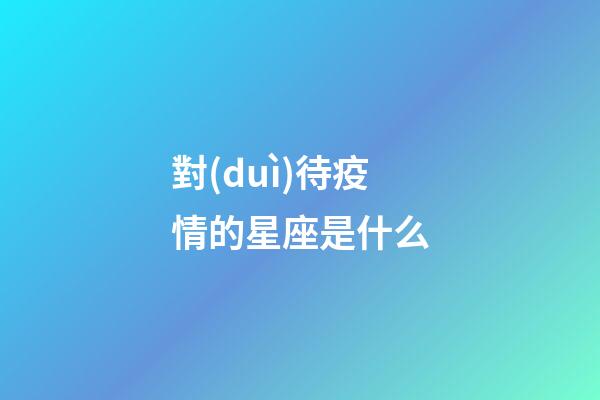 對(duì)待疫情的星座是什么-第1張-星座運(yùn)勢(shì)-玄機(jī)派