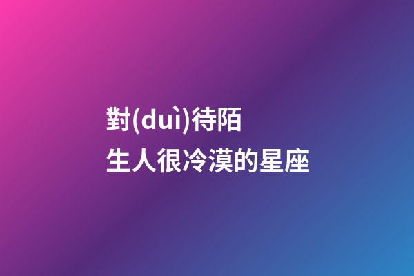 對(duì)待陌生人很冷漠的星座