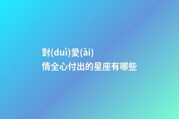 對(duì)愛(ài)情全心付出的星座有哪些-第1張-星座運(yùn)勢(shì)-玄機(jī)派