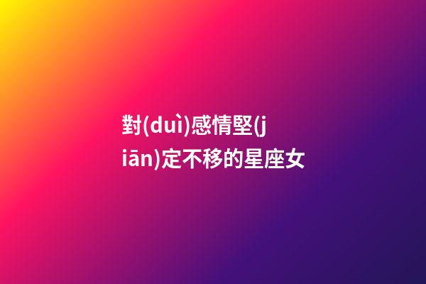對(duì)感情堅(jiān)定不移的星座女-第1張-星座運(yùn)勢(shì)-玄機(jī)派