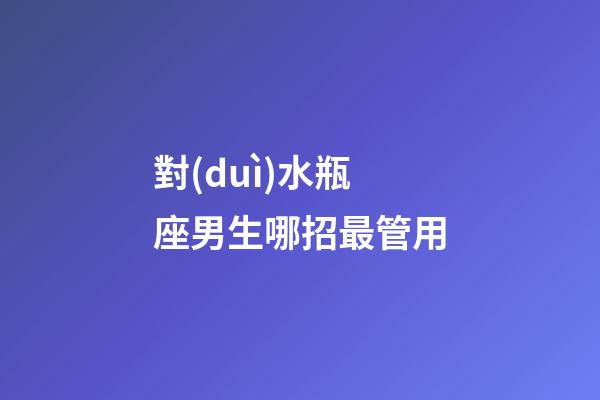對(duì)水瓶座男生哪招最管用-第1張-星座運(yùn)勢(shì)-玄機(jī)派