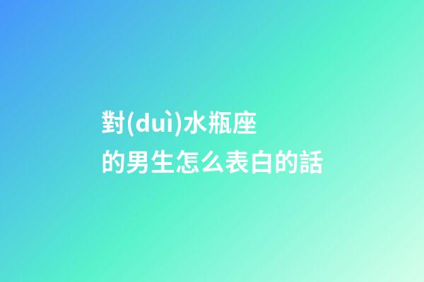 對(duì)水瓶座的男生怎么表白的話-第1張-星座運(yùn)勢(shì)-玄機(jī)派