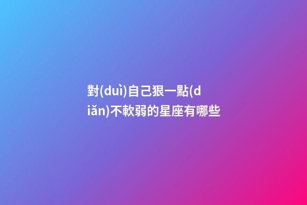 對(duì)自己狠一點(diǎn)不軟弱的星座有哪些-第1張-星座運(yùn)勢(shì)-玄機(jī)派