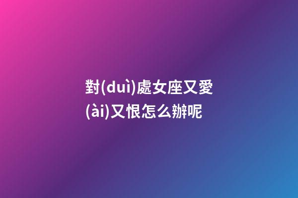 對(duì)處女座又愛(ài)又恨怎么辦呢-第1張-星座運(yùn)勢(shì)-玄機(jī)派