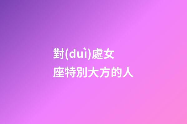 對(duì)處女座特別大方的人-第1張-星座運(yùn)勢(shì)-玄機(jī)派