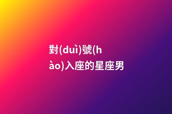 對(duì)號(hào)入座的星座男-第1張-星座運(yùn)勢-玄機(jī)派