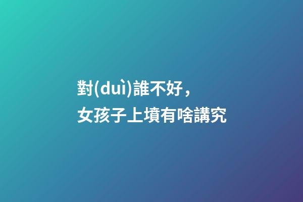 對(duì)誰不好，女孩子上墳有啥講究