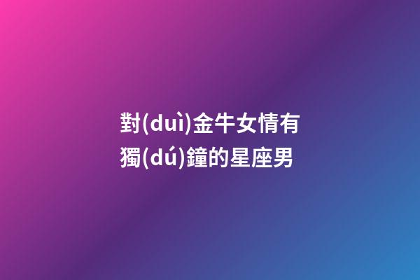 對(duì)金牛女情有獨(dú)鐘的星座男-第1張-星座運(yùn)勢(shì)-玄機(jī)派