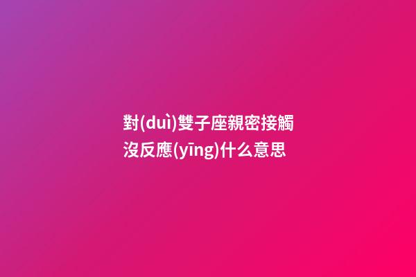對(duì)雙子座親密接觸沒反應(yīng)什么意思-第1張-星座運(yùn)勢(shì)-玄機(jī)派