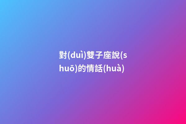 對(duì)雙子座說(shuō)的情話(huà)-第1張-星座運(yùn)勢(shì)-玄機(jī)派