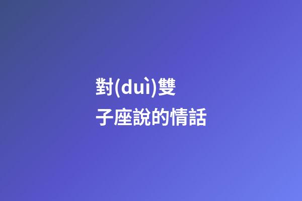 對(duì)雙子座說的情話-第1張-星座運(yùn)勢(shì)-玄機(jī)派