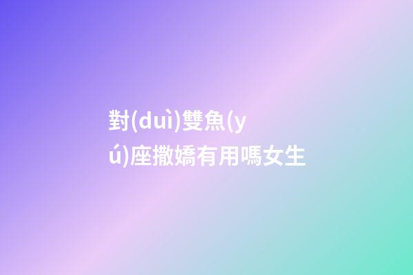 對(duì)雙魚(yú)座撒嬌有用嗎女生-第1張-星座運(yùn)勢(shì)-玄機(jī)派