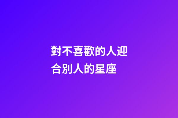 對不喜歡的人迎合別人的星座-第1張-星座運勢-玄機派