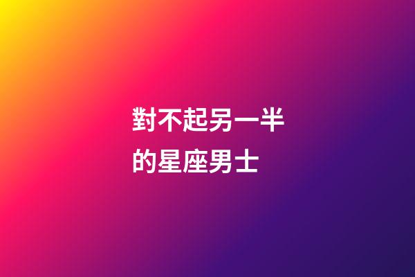 對不起另一半的星座男士-第1張-星座運勢-玄機派