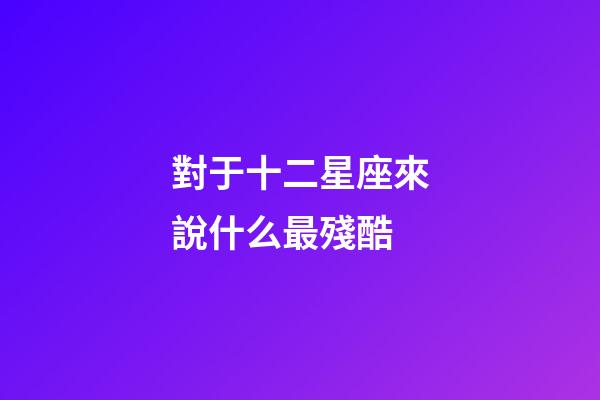 對于十二星座來說什么最殘酷-第1張-星座運(yùn)勢-玄機(jī)派