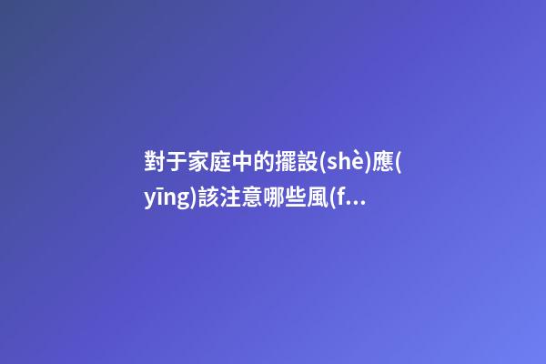 對于家庭中的擺設(shè)應(yīng)該注意哪些風(fēng)水事項(xiàng)才好