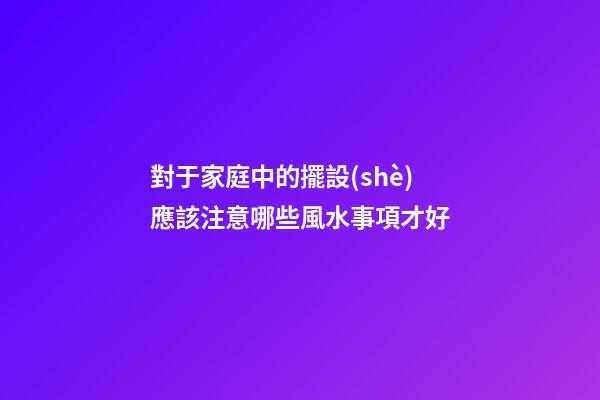 對于家庭中的擺設(shè)應該注意哪些風水事項才好