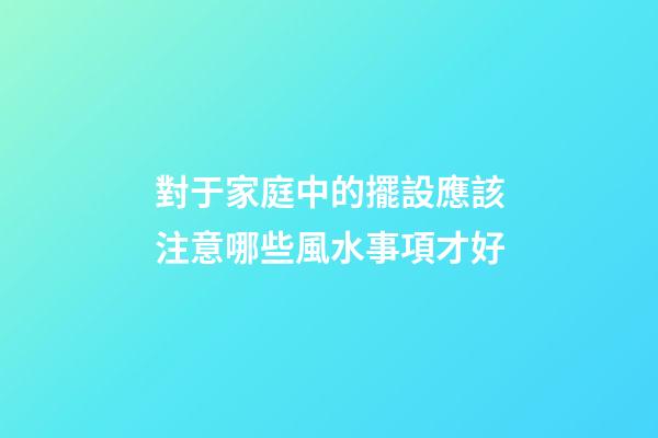 對于家庭中的擺設應該注意哪些風水事項才好