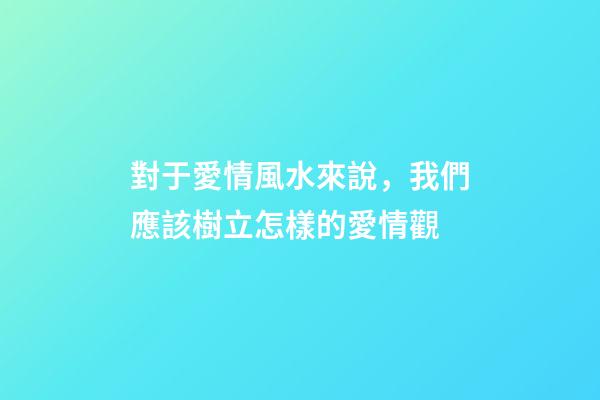 對于愛情風水來說，我們應該樹立怎樣的愛情觀