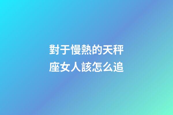 對于慢熱的天秤座女人該怎么追-第1張-星座運(yùn)勢-玄機(jī)派