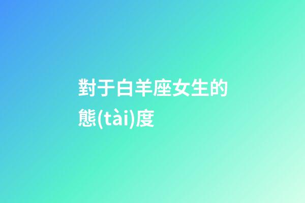 對于白羊座女生的態(tài)度-第1張-星座運勢-玄機派