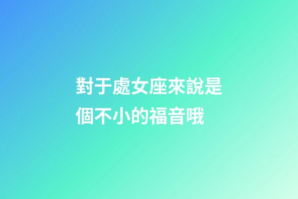對于處女座來說是個不小的福音哦-第1張-星座運勢-玄機派