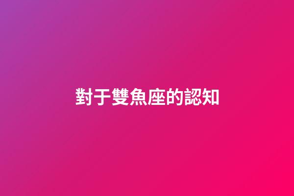 對于雙魚座的認知-第1張-星座運勢-玄機派