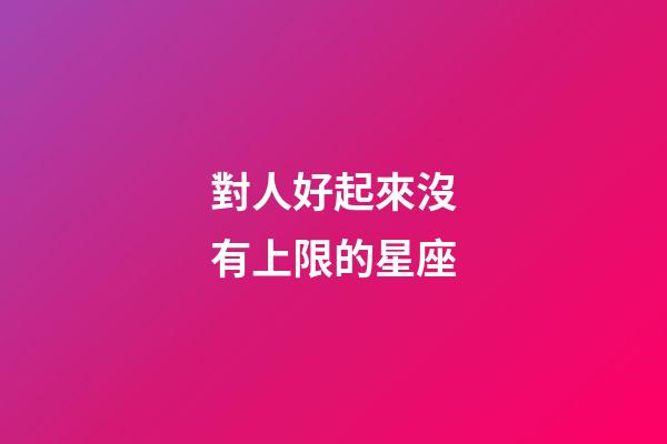 對人好起來沒有上限的星座-第1張-星座運勢-玄機派