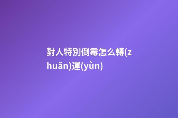 對人特別倒霉怎么轉(zhuǎn)運(yùn)