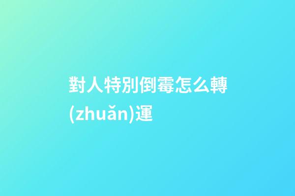 對人特別倒霉怎么轉(zhuǎn)運