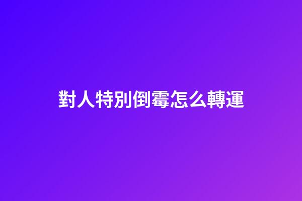 對人特別倒霉怎么轉運