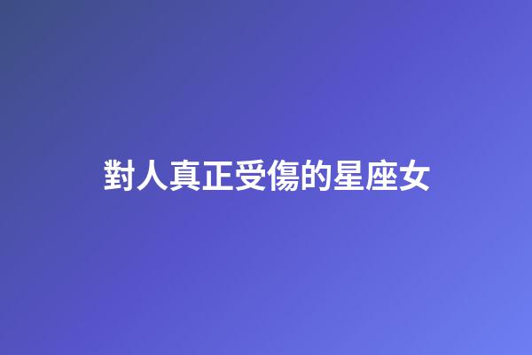 對人真正受傷的星座女-第1張-星座運勢-玄機派