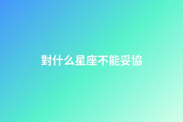 對什么星座不能妥協-第1張-星座運勢-玄機派