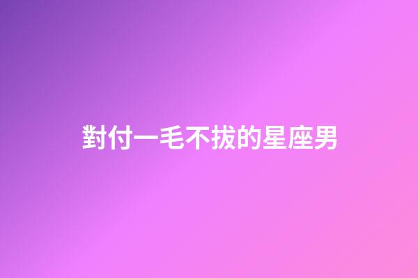 對付一毛不拔的星座男-第1張-星座運勢-玄機派