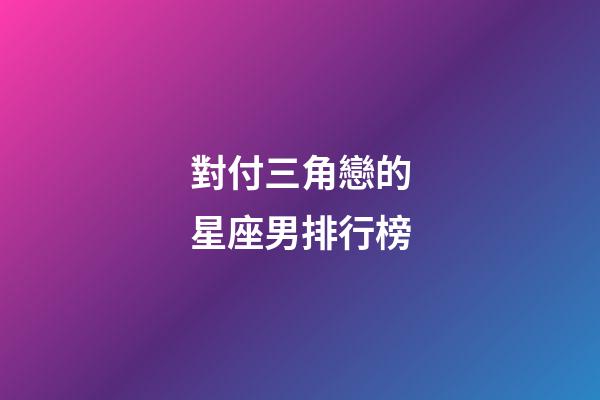 對付三角戀的星座男排行榜-第1張-星座運勢-玄機派
