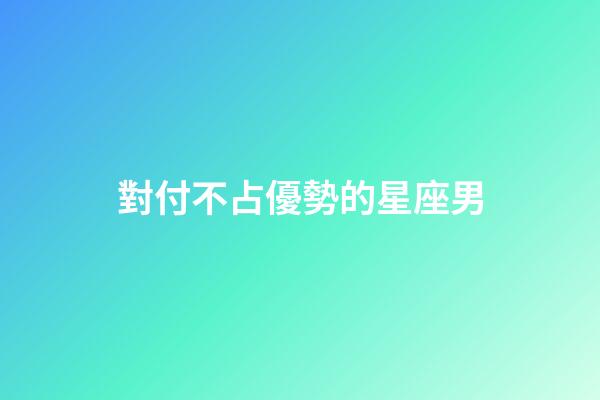 對付不占優勢的星座男-第1張-星座運勢-玄機派