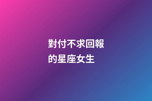 對付不求回報的星座女生-第1張-星座運勢-玄機派