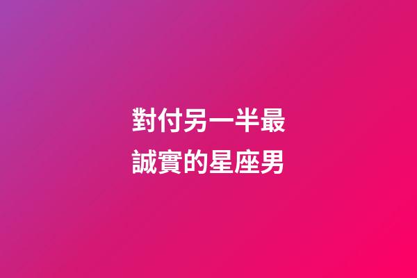 對付另一半最誠實的星座男-第1張-星座運勢-玄機派