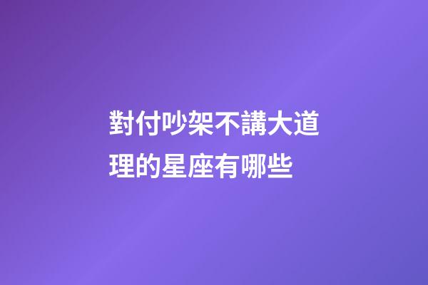 對付吵架不講大道理的星座有哪些-第1張-星座運勢-玄機派