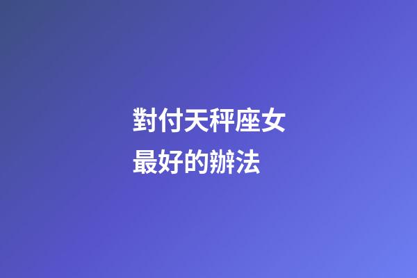 對付天秤座女最好的辦法-第1張-星座運勢-玄機派