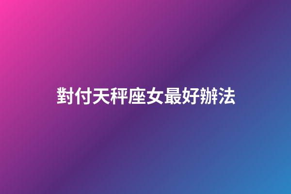 對付天秤座女最好辦法-第1張-星座運勢-玄機派