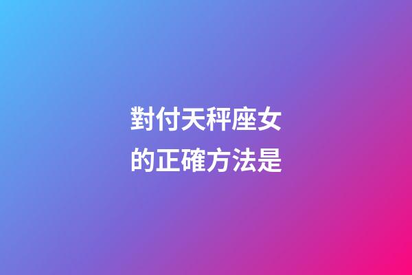 對付天秤座女的正確方法是-第1張-星座運勢-玄機派