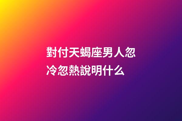 對付天蝎座男人忽冷忽熱說明什么-第1張-星座運勢-玄機派