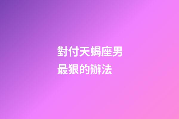 對付天蝎座男最狠的辦法-第1張-星座運勢-玄機派
