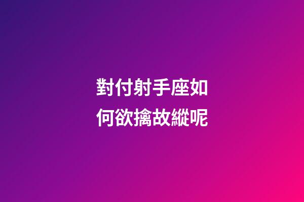 對付射手座如何欲擒故縱呢-第1張-星座運勢-玄機派