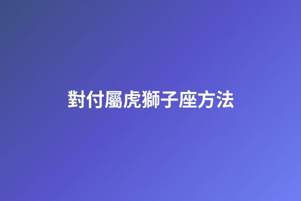 對付屬虎獅子座方法-第1張-星座運勢-玄機派