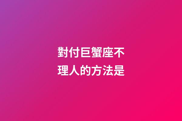 對付巨蟹座不理人的方法是-第1張-星座運勢-玄機派