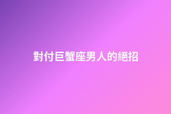 對付巨蟹座男人的絕招-第1張-星座運勢-玄機派