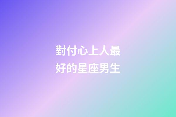 對付心上人最好的星座男生-第1張-星座運勢-玄機派